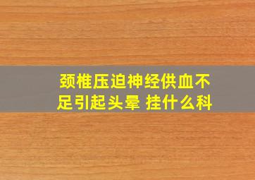 颈椎压迫神经供血不足引起头晕 挂什么科